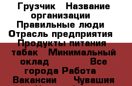 Грузчик › Название организации ­ Правильные люди › Отрасль предприятия ­ Продукты питания, табак › Минимальный оклад ­ 30 000 - Все города Работа » Вакансии   . Чувашия респ.,Новочебоксарск г.